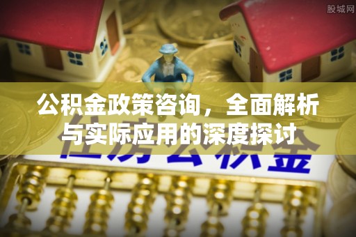 九台公积金政策咨询，全面解析与实际应用的深度探讨