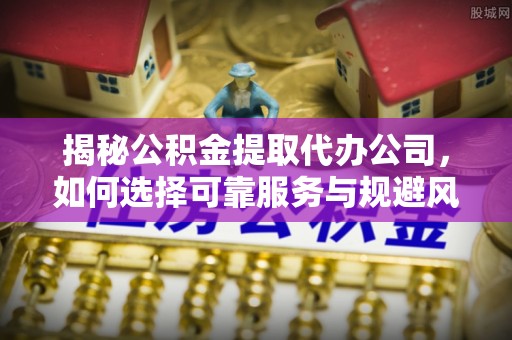 九台揭秘公积金提取代办公司，如何选择可靠服务与规避风险