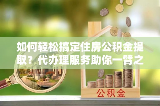 九台如何轻松搞定住房公积金提取？代办理服务助你一臂之力