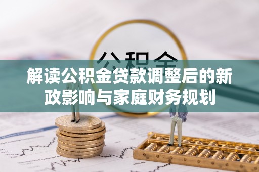 九台解读公积金贷款调整后的新政影响与家庭财务规划