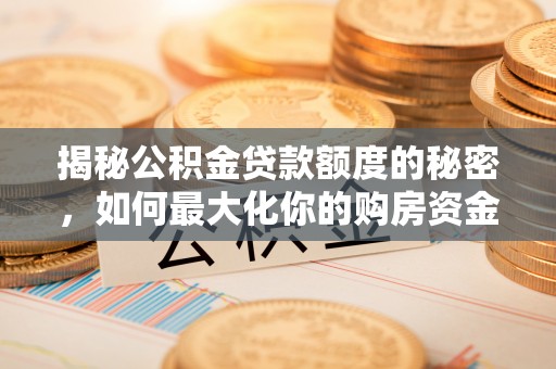 九台揭秘公积金贷款额度的秘密，如何最大化你的购房资金