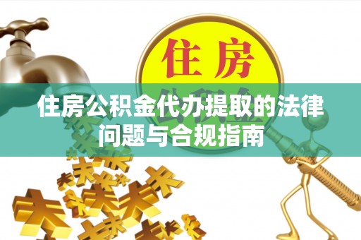 九台住房公积金代办提取的法律问题与合规指南