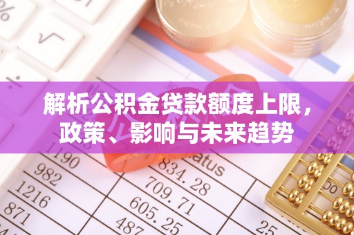 九台解析公积金贷款额度上限，政策、影响与未来趋势