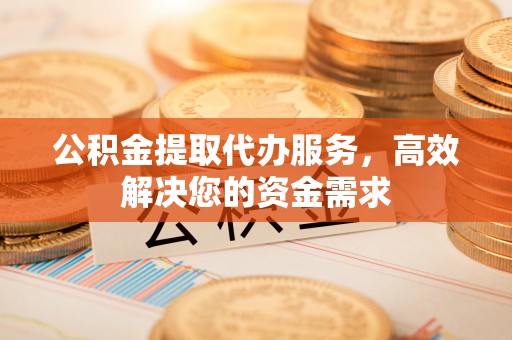 九台公积金提取代办服务，高效解决您的资金需求