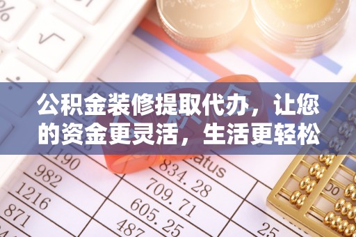 九台公积金装修提取代办，让您的资金更灵活，生活更轻松