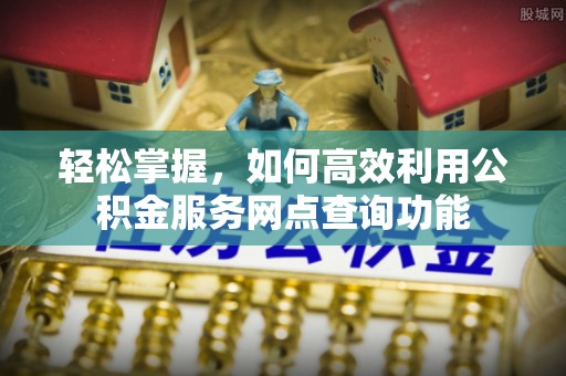 九台轻松掌握，如何高效利用公积金服务网点查询功能