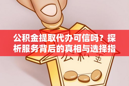 九台公积金提取代办可信吗？探析服务背后的真相与选择指南