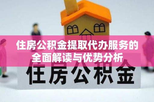 九台住房公积金提取代办服务的全面解读与优势分析