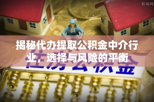 九台揭秘代办提取公积金中介行业，选择与风险的平衡