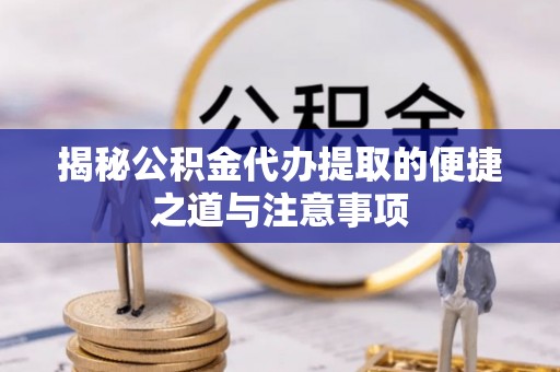 九台揭秘公积金代办提取的便捷之道与注意事项