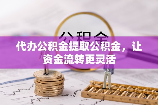 九台代办公积金提取公积金，让资金流转更灵活