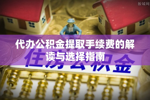 九台代办公积金提取手续费的解读与选择指南