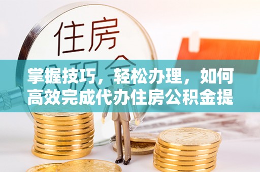 九台掌握技巧，轻松办理，如何高效完成代办住房公积金提取