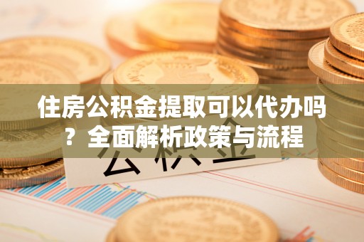九台住房公积金提取可以代办吗？全面解析政策与流程
