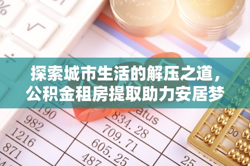 九台探索城市生活的解压之道，公积金租房提取助力安居梦想