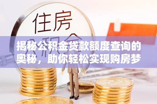 九台揭秘公积金贷款额度查询的奥秘，助你轻松实现购房梦想
