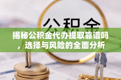 九台揭秘公积金代办提取靠谱吗，选择与风险的全面分析