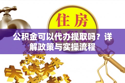 九台公积金可以代办提取吗？详解政策与实操流程
