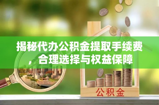 九台揭秘代办公积金提取手续费，合理选择与权益保障