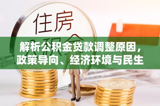 九台解析公积金贷款调整原因，政策导向、经济环境与民生需求的多重考量
