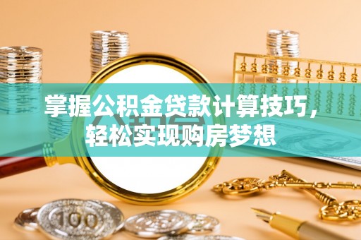 九台掌握公积金贷款计算技巧，轻松实现购房梦想