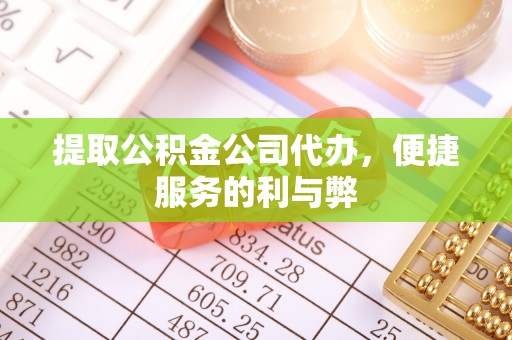 九台提取公积金公司代办，便捷服务的利与弊
