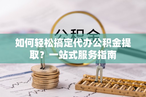 九台如何轻松搞定代办公积金提取？一站式服务指南