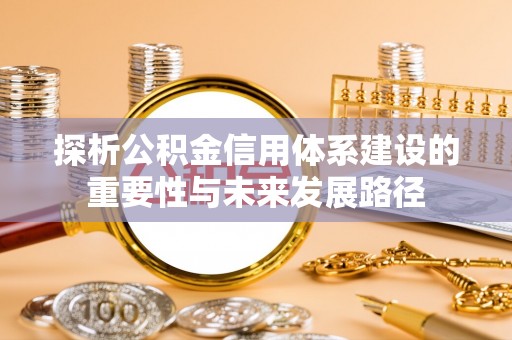 九台探析公积金信用体系建设的重要性与未来发展路径