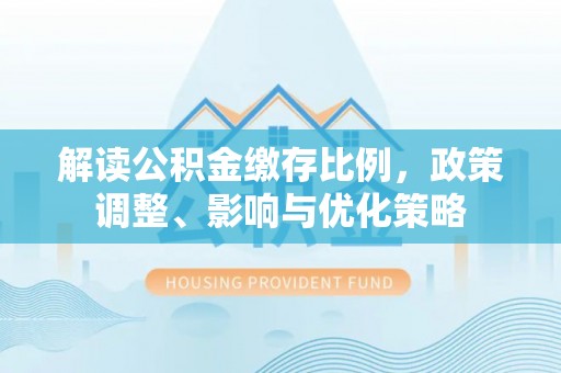 九台解读公积金缴存比例，政策调整、影响与优化策略