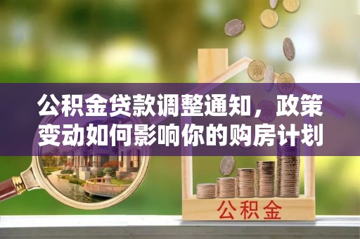九台公积金贷款调整通知，政策变动如何影响你的购房计划？