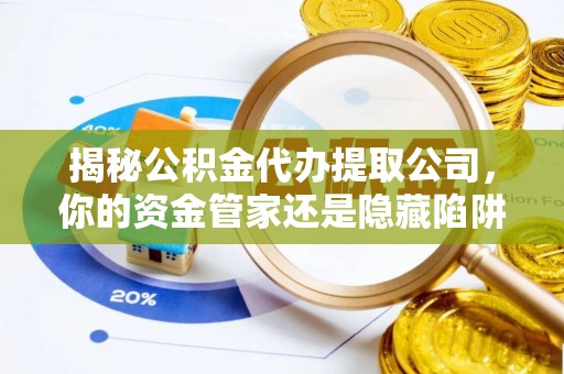 九台揭秘公积金代办提取公司，你的资金管家还是隐藏陷阱？