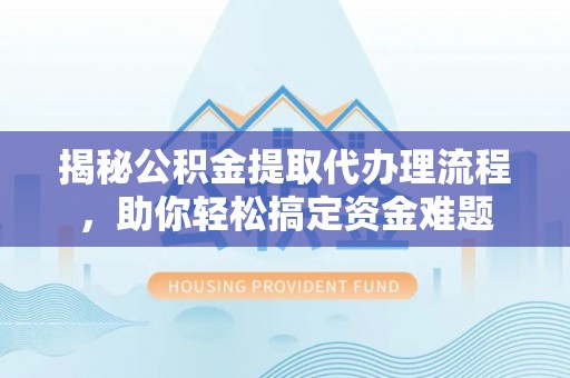 九台揭秘公积金提取代办理流程，助你轻松搞定资金难题