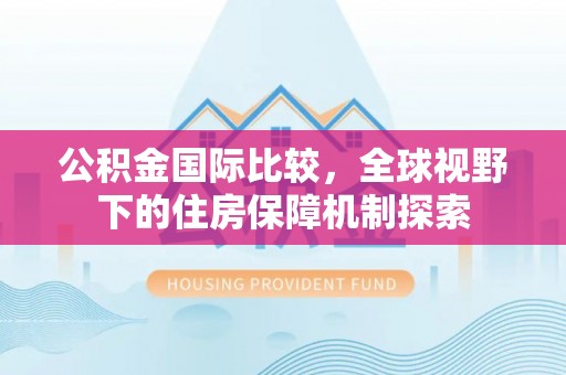 九台公积金国际比较，全球视野下的住房保障机制探索