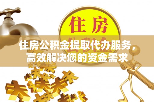 九台住房公积金提取代办服务，高效解决您的资金需求