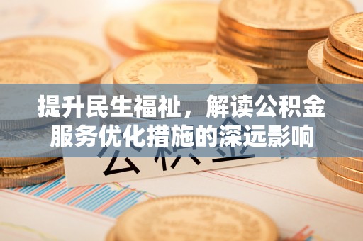 九台提升民生福祉，解读公积金服务优化措施的深远影响