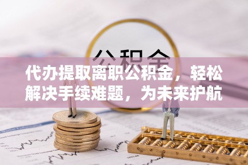九台代办提取离职公积金，轻松解决手续难题，为未来护航