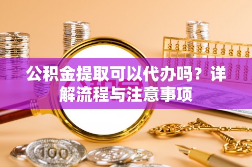 九台公积金提取可以代办吗？详解流程与注意事项