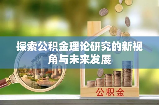 九台探索公积金理论研究的新视角与未来发展